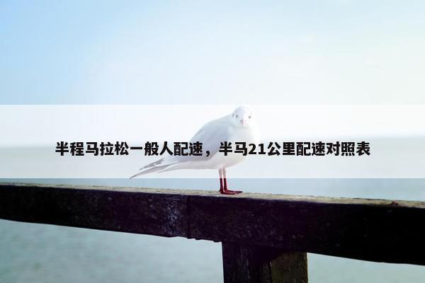 半程马拉松一般人配速，半马21公里配速对照表