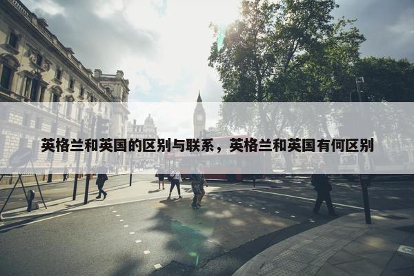 英格兰和英国的区别与联系，英格兰和英国有何区别