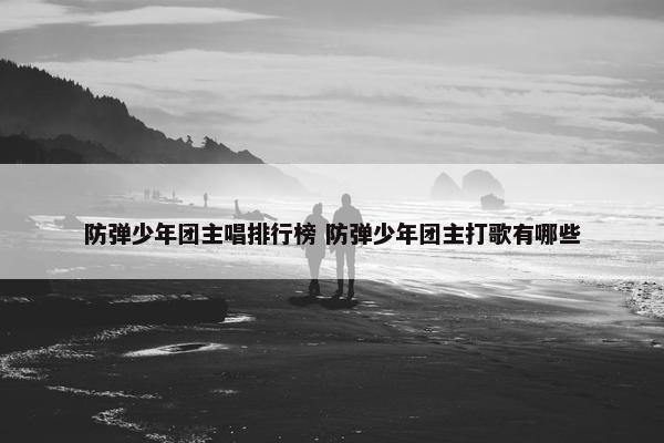 防弹少年团主唱排行榜 防弹少年团主打歌有哪些