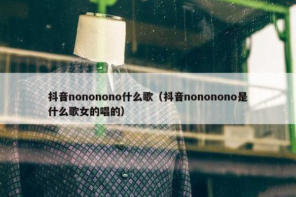 抖音nononono什么歌（抖音nononono是什么歌女的唱的）