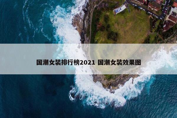 国潮女装排行榜2021 国潮女装效果图