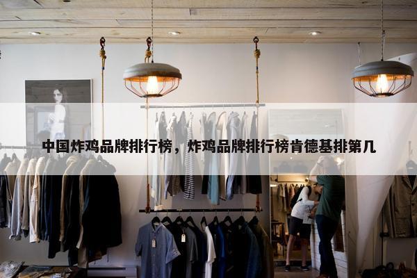 中国炸鸡品牌排行榜，炸鸡品牌排行榜肯德基排第几