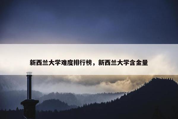 新西兰大学难度排行榜，新西兰大学含金量