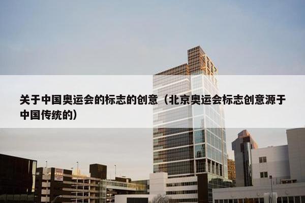 关于中国奥运会的标志的创意（北京奥运会标志创意源于中国传统的）