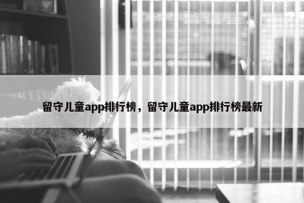 留守儿童app排行榜，留守儿童app排行榜最新