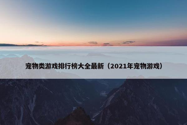 宠物类游戏排行榜大全最新（2021年宠物游戏）