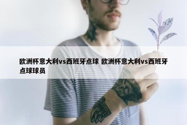 欧洲杯意大利vs西班牙点球 欧洲杯意大利vs西班牙点球球员