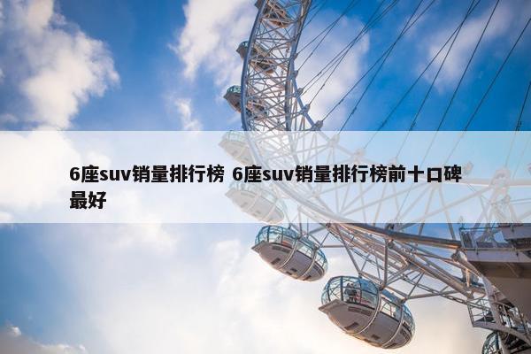 6座suv销量排行榜 6座suv销量排行榜前十口碑最好