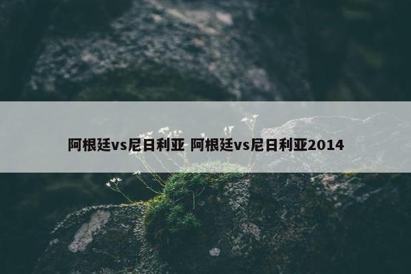 阿根廷vs尼日利亚 阿根廷vs尼日利亚2014