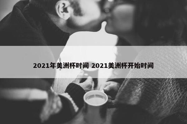 2021年美洲杯时间 2021美洲杯开始时间