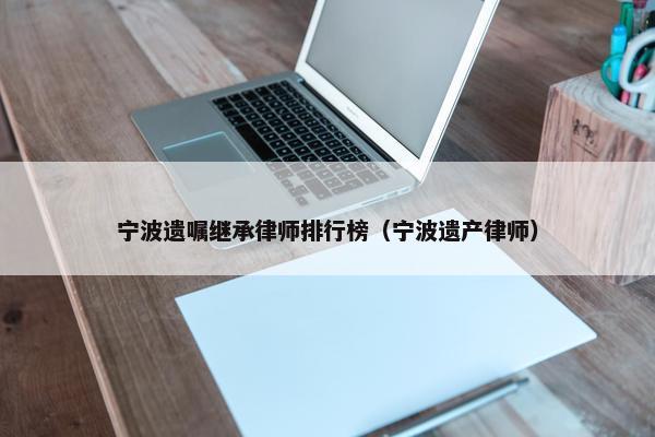 宁波遗嘱继承律师排行榜（宁波遗产律师）