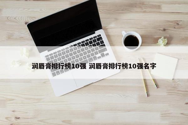 润唇膏排行榜10强 润唇膏排行榜10强名字