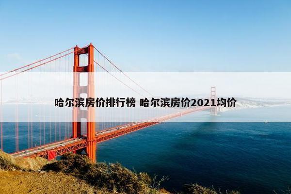 哈尔滨房价排行榜 哈尔滨房价2021均价