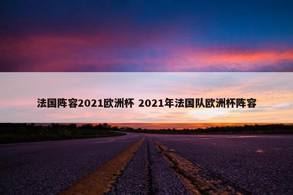 法国阵容2021欧洲杯 2021年法国队欧洲杯阵容