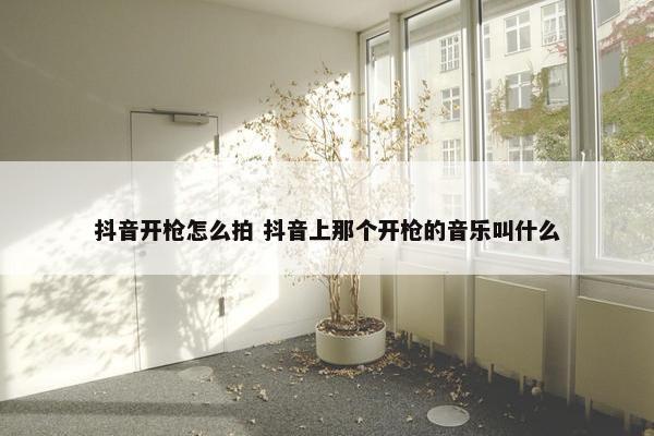 抖音开枪怎么拍 抖音上那个开枪的音乐叫什么