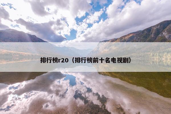 排行榜r20（排行榜前十名电视剧）