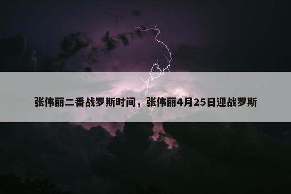 张伟丽二番战罗斯时间，张伟丽4月25日迎战罗斯