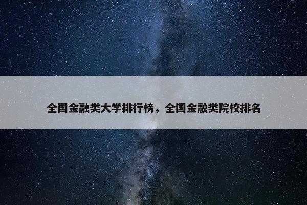 全国金融类大学排行榜，全国金融类院校排名