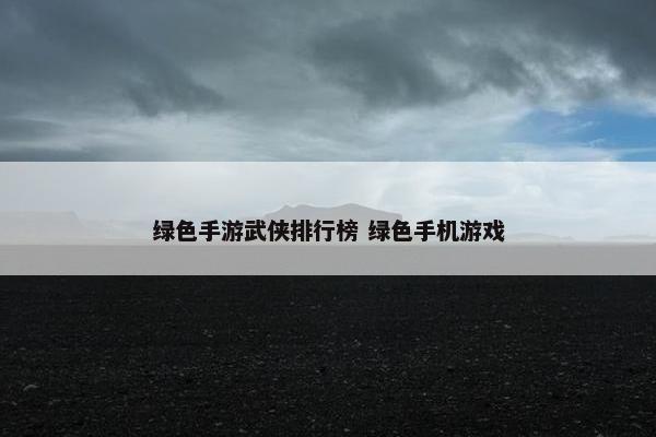 绿色手游武侠排行榜 绿色手机游戏