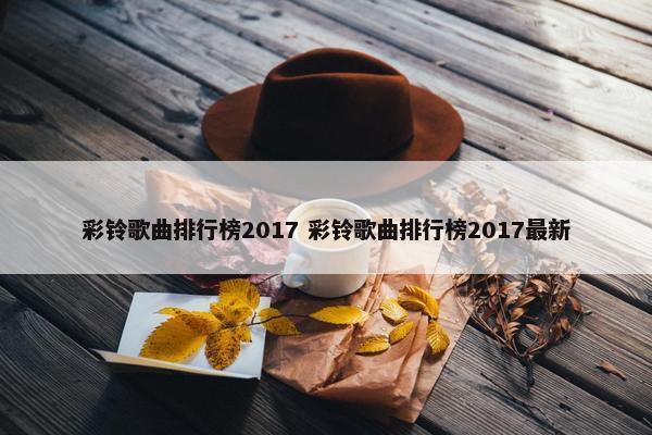 彩铃歌曲排行榜2017 彩铃歌曲排行榜2017最新