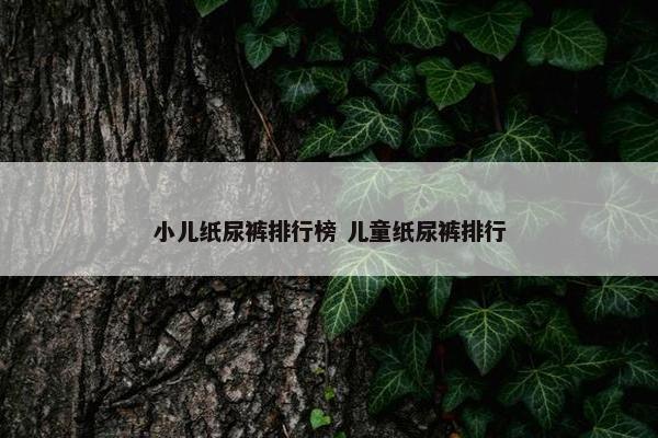 小儿纸尿裤排行榜 儿童纸尿裤排行