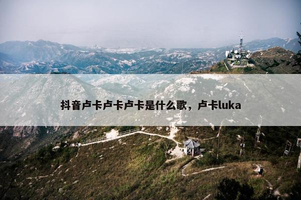 抖音卢卡卢卡卢卡是什么歌，卢卡luka