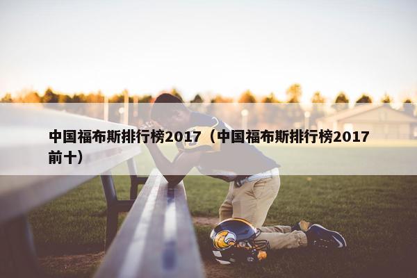 中国福布斯排行榜2017（中国福布斯排行榜2017前十）