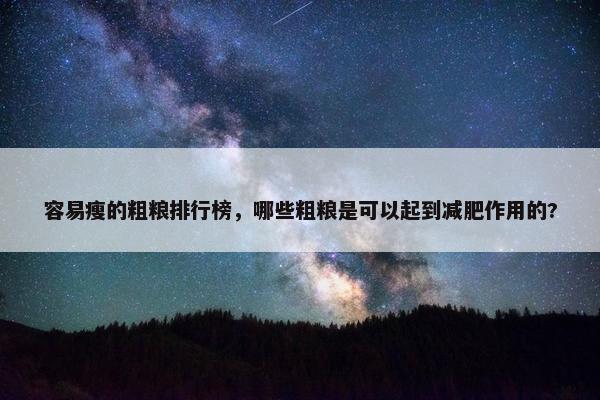 容易瘦的粗粮排行榜，哪些粗粮是可以起到减肥作用的?