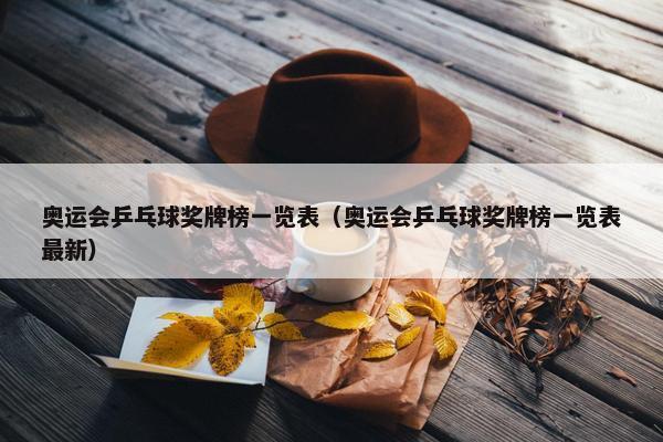 奥运会乒乓球奖牌榜一览表（奥运会乒乓球奖牌榜一览表最新）