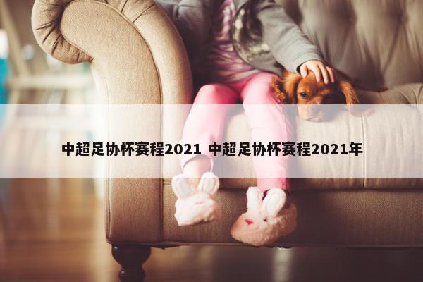 中超足协杯赛程2021 中超足协杯赛程2021年