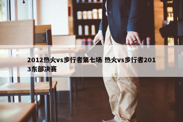 2012热火vs步行者第七场 热火vs步行者2013东部决赛