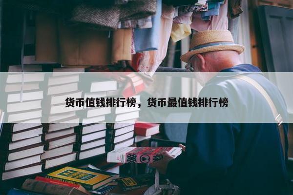 货币值钱排行榜，货币最值钱排行榜