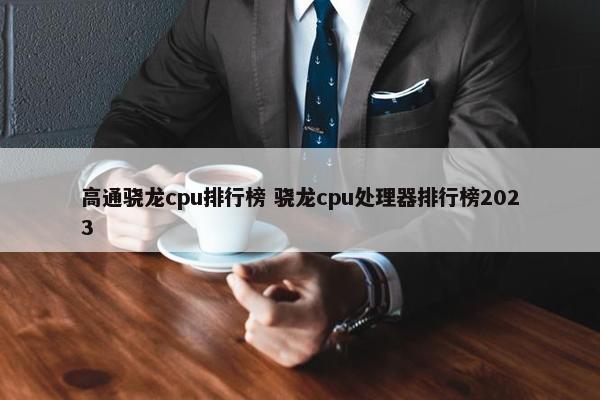 高通骁龙cpu排行榜 骁龙cpu处理器排行榜2023