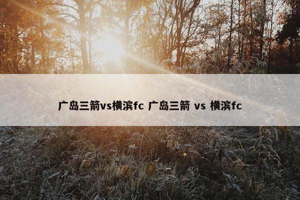 广岛三箭vs横滨fc 广岛三箭 vs 横滨fc