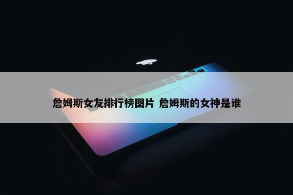 詹姆斯女友排行榜图片 詹姆斯的女神是谁