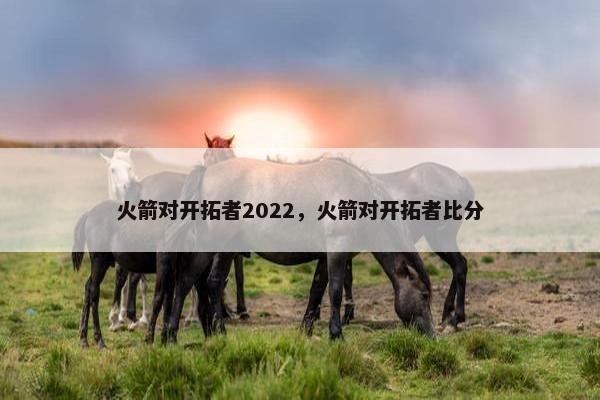 火箭对开拓者2022，火箭对开拓者比分