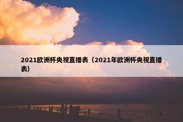 2021欧洲杯央视直播表（2021年欧洲杯央视直播表）