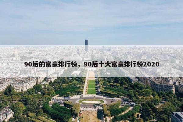 90后的富豪排行榜，90后十大富豪排行榜2020