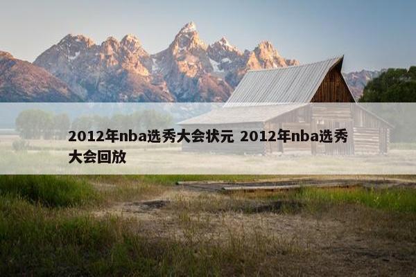 2012年nba选秀大会状元 2012年nba选秀大会回放