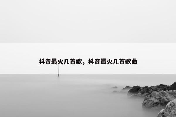 抖音最火几首歌，抖音最火几首歌曲