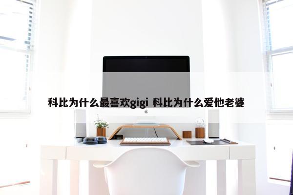 科比为什么最喜欢gigi 科比为什么爱他老婆