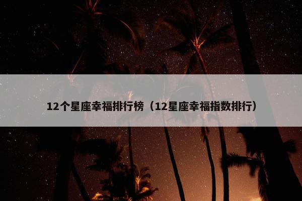 12个星座幸福排行榜（12星座幸福指数排行）