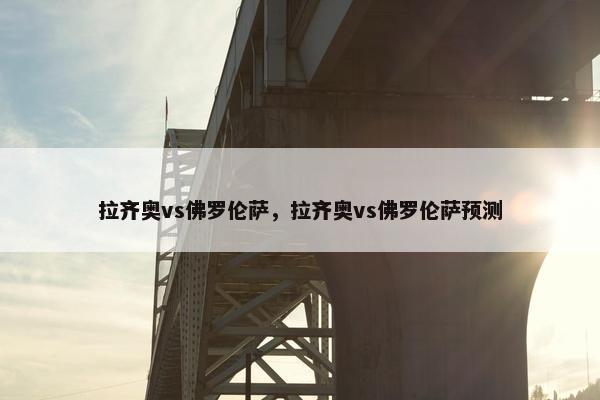 拉齐奥vs佛罗伦萨，拉齐奥vs佛罗伦萨预测