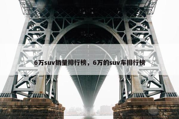 6万suv销量排行榜，6万的suv车排行榜