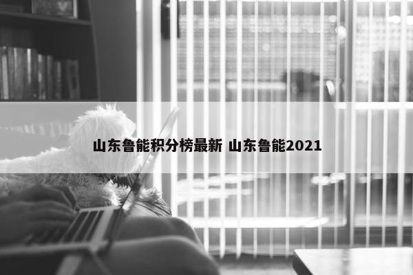 山东鲁能积分榜最新 山东鲁能2021