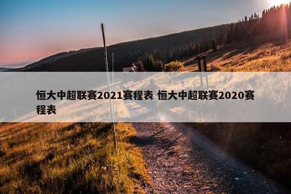 恒大中超联赛2021赛程表 恒大中超联赛2020赛程表