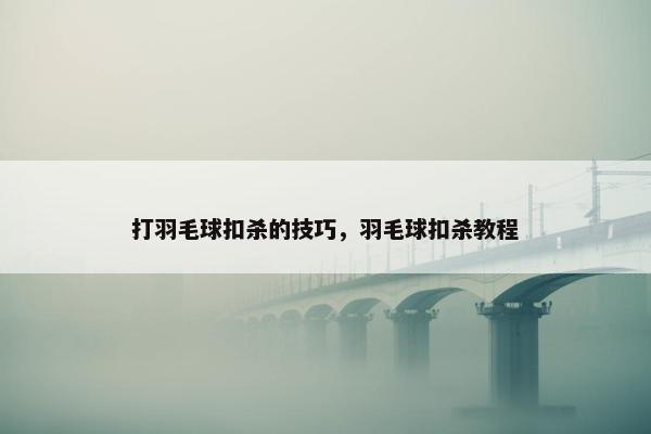 打羽毛球扣杀的技巧，羽毛球扣杀教程