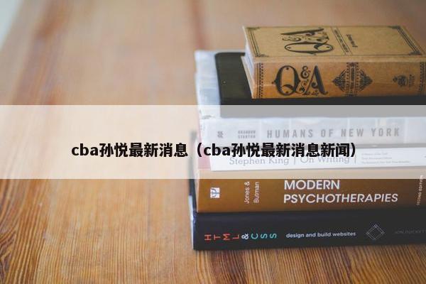 cba孙悦最新消息（cba孙悦最新消息新闻）