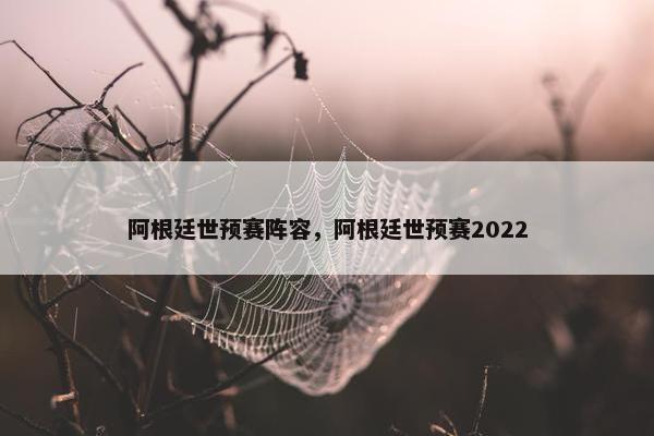 阿根廷世预赛阵容，阿根廷世预赛2022