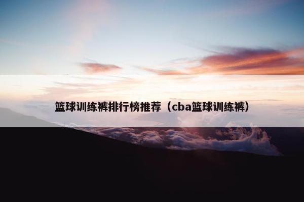 篮球训练裤排行榜推荐（cba篮球训练裤）